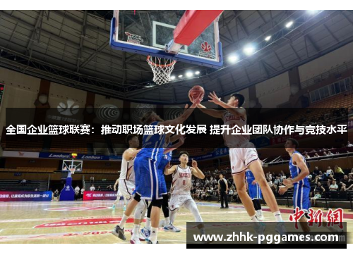 全国企业篮球联赛：推动职场篮球文化发展 提升企业团队协作与竞技水平