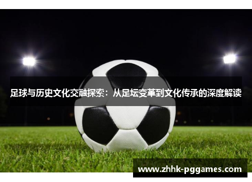 足球与历史文化交融探索：从足坛变革到文化传承的深度解读