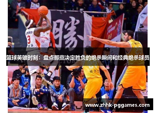 篮球英雄时刻:盘点那些决定胜负的绝杀瞬间和经典绝杀球员 篮球英雄时刻:盘点那些决定胜负的绝杀瞬间和经典绝杀球员