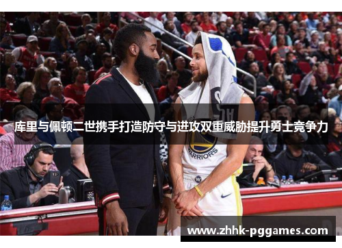 库里与佩顿二世携手打造防守与进攻双重威胁提升勇士竞争力