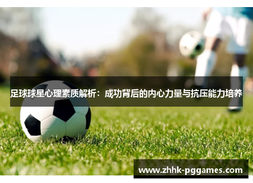 足球球星心理素质解析:成功背后的内心力量与抗压能力培养 足球球星心理素质解析:成功背后的内心力量与抗压能力培养