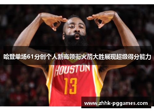 哈登单场61分创个人新高领衔火箭大胜展现超级得分能力 哈登单场61分创个人新高领衔火箭大胜展现超级得分能力
