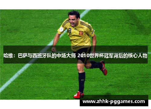 哈维:巴萨与西班牙队的中场大师 2010世界杯冠军背后的核心人物 哈维:巴萨与西班牙队的中场大师 2010世界杯冠军背后的核心人物