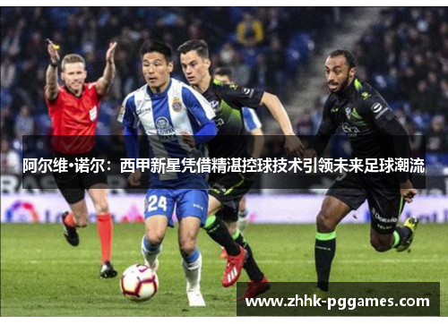 阿尔维·诺尔:西甲新星凭借精湛控球技术引领未来足球潮流 阿尔维·诺尔:西甲新星凭借精湛控球技术引领未来足球潮流