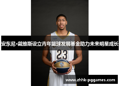 安东尼·戴维斯设立青年篮球发展基金助力未来明星成长 安东尼·戴维斯设立青年篮球发展基金助力未来明星成长