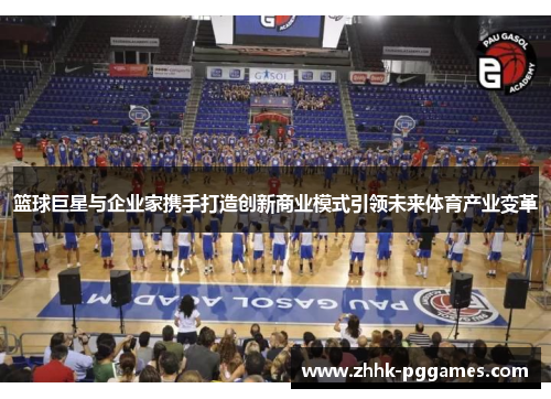 篮球巨星与企业家携手打造创新商业模式引领未来体育产业变革 篮球巨星与企业家携手打造创新商业模式引领未来体育产业变革