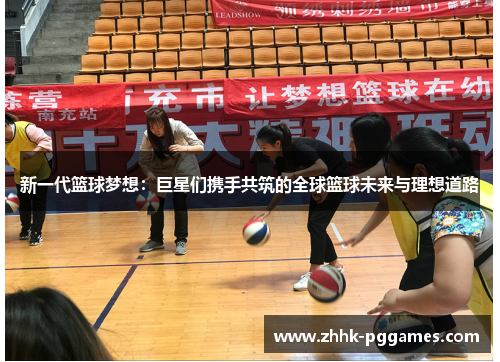 新一代篮球梦想:巨星们携手共筑的全球篮球未来与理想道路 新一代篮球梦想:巨星们携手共筑的全球篮球未来与理想道路