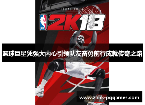 篮球巨星凭强大内心引领队友奋勇前行成就传奇之路 篮球巨星凭强大内心引领队友奋勇前行成就传奇之路