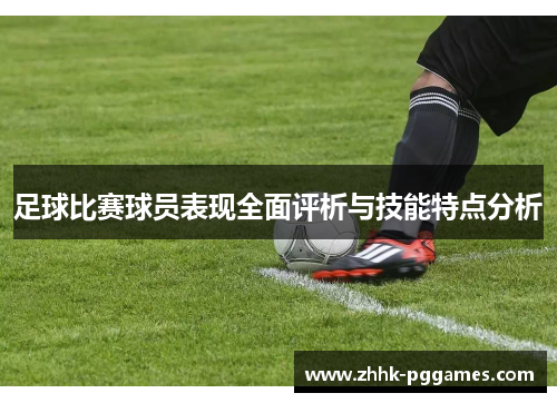 足球比赛球员表现全面评析与技能特点分析 足球比赛球员表现全面评析与技能特点分析
