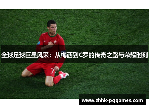 全球足球巨星风采:从梅西到C罗的传奇之路与荣耀时刻 全球足球巨星风采:从梅西到C罗的传奇之路与荣耀时刻