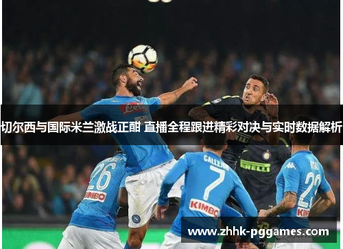 切尔西与国际米兰激战正酣 直播全程跟进精彩对决与实时数据解析 切尔西与国际米兰激战正酣 直播全程跟进精彩对决与实时数据解析