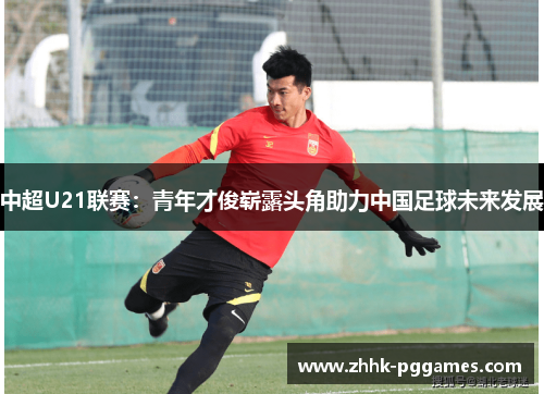 中超U21联赛:青年才俊崭露头角助力中国足球未来发展 中超U21联赛:青年才俊崭露头角助力中国足球未来发展