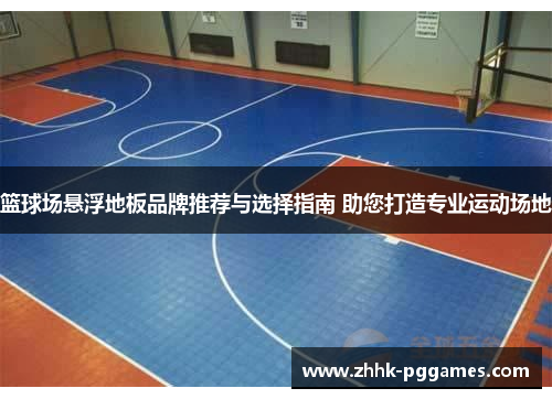 篮球场悬浮地板品牌推荐与选择指南 助您打造专业运动场地 篮球场悬浮地板品牌推荐与选择指南 助您打造专业运动场地