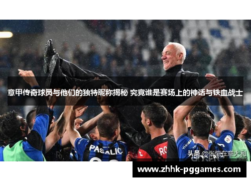 意甲传奇球员与他们的独特昵称揭秘 究竟谁是赛场上的神话与铁血战士 意甲传奇球员与他们的独特昵称揭秘 究竟谁是赛场上的神话与铁血战士