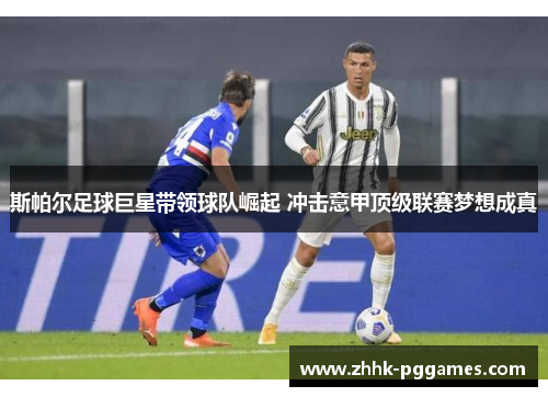 斯帕尔足球巨星带领球队崛起 冲击意甲顶级联赛梦想成真 斯帕尔足球巨星带领球队崛起 冲击意甲顶级联赛梦想成真