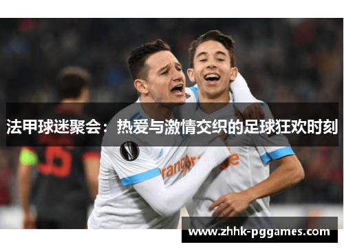 法甲球迷聚会:热爱与激情交织的足球狂欢时刻 法甲球迷聚会:热爱与激情交织的足球狂欢时刻