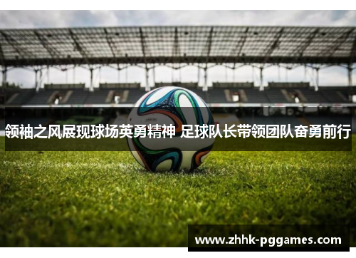 领袖之风展现球场英勇精神 足球队长带领团队奋勇前行 领袖之风展现球场英勇精神 足球队长带领团队奋勇前行