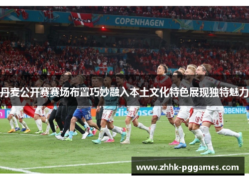 丹麦公开赛赛场布置巧妙融入本土文化特色展现独特魅力 丹麦公开赛赛场布置巧妙融入本土文化特色展现独特魅力