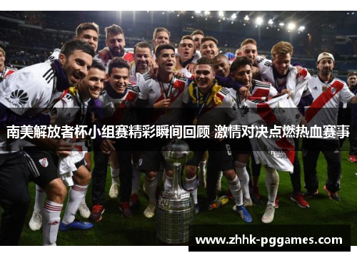 南美解放者杯小组赛精彩瞬间回顾 激情对决点燃热血赛事 南美解放者杯小组赛精彩瞬间回顾 激情对决点燃热血赛事