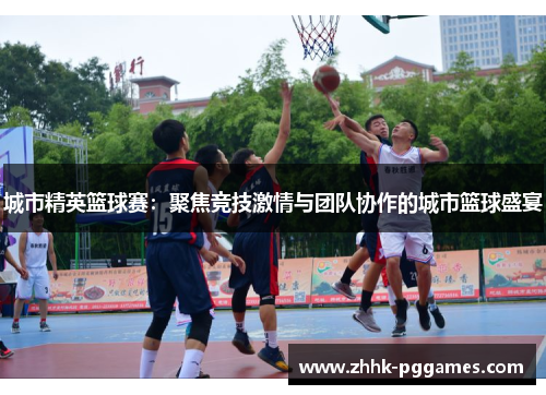 城市精英篮球赛:聚焦竞技激情与团队协作的城市篮球盛宴 城市精英篮球赛:聚焦竞技激情与团队协作的城市篮球盛宴