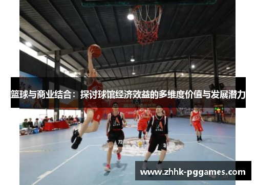 篮球与商业结合：探讨球馆经济效益的多维度价值与发展潜力