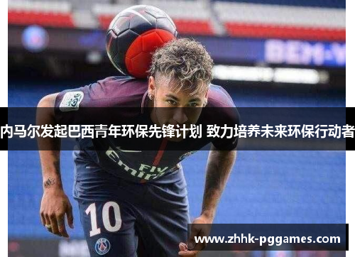 内马尔发起巴西青年环保先锋计划 致力培养未来环保行动者 内马尔发起巴西青年环保先锋计划 致力培养未来环保行动者