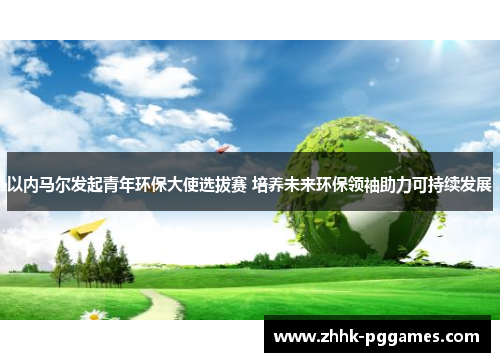 以内马尔发起青年环保大使选拔赛 培养未来环保领袖助力可持续发展 以内马尔发起青年环保大使选拔赛 培养未来环保领袖助力可持续发展