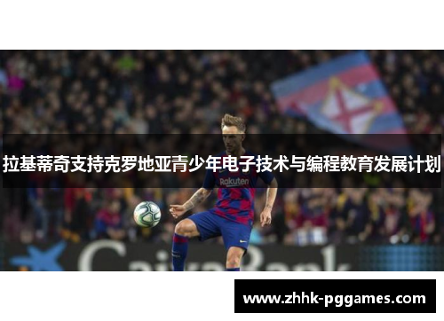 拉基蒂奇支持克罗地亚青少年电子技术与编程教育发展计划 拉基蒂奇支持克罗地亚青少年电子技术与编程教育发展计划