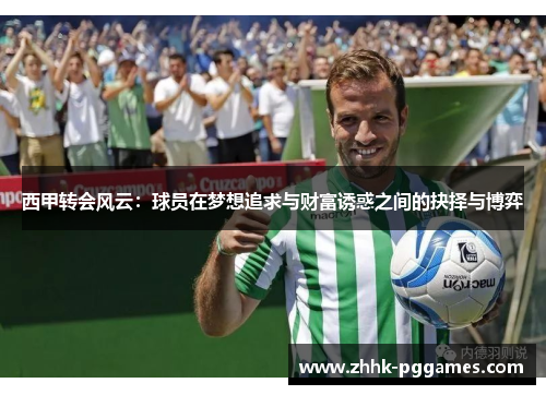 西甲转会风云:球员在梦想追求与财富诱惑之间的抉择与博弈 西甲转会风云:球员在梦想追求与财富诱惑之间的抉择与博弈
