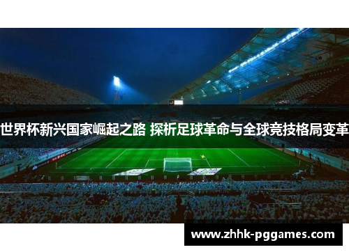 世界杯新兴国家崛起之路 探析足球革命与全球竞技格局变革 世界杯新兴国家崛起之路 探析足球革命与全球竞技格局变革