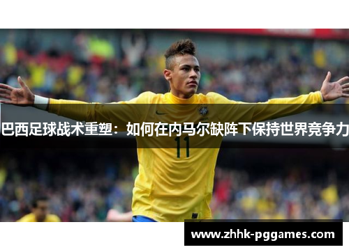 巴西足球战术重塑:如何在内马尔缺阵下保持世界竞争力 巴西足球战术重塑:如何在内马尔缺阵下保持世界竞争力