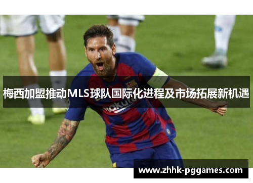 梅西加盟推动MLS球队国际化进程及市场拓展新机遇 梅西加盟推动MLS球队国际化进程及市场拓展新机遇