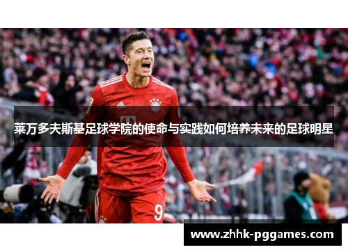 莱万多夫斯基足球学院的使命与实践如何培养未来的足球明星 莱万多夫斯基足球学院的使命与实践如何培养未来的足球明星