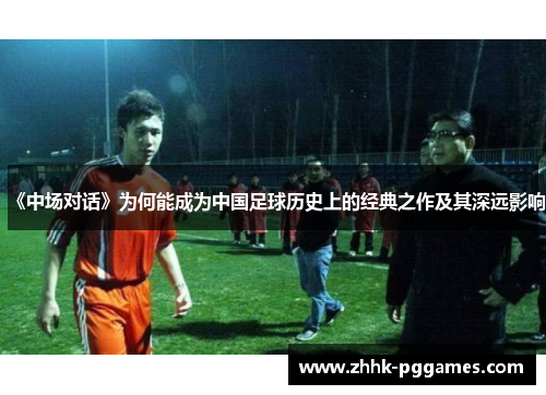 《中场对话》为何能成为中国足球历史上的经典之作及其深远影响 《中场对话》为何能成为中国足球历史上的经典之作及其深远影响