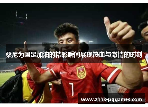 桑尼为国足加油的精彩瞬间展现热血与激情的时刻 桑尼为国足加油的精彩瞬间展现热血与激情的时刻