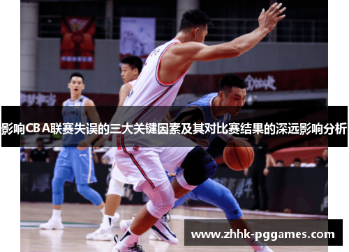 影响CBA联赛失误的三大关键因素及其对比赛结果的深远影响分析 影响CBA联赛失误的三大关键因素及其对比赛结果的深远影响分析