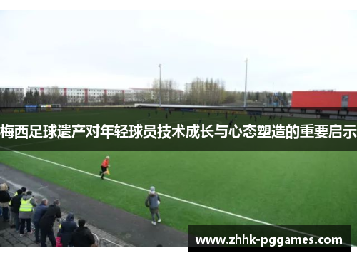 梅西足球遗产对年轻球员技术成长与心态塑造的重要启示 梅西足球遗产对年轻球员技术成长与心态塑造的重要启示
