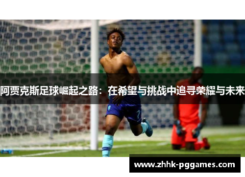 阿贾克斯足球崛起之路:在希望与挑战中追寻荣耀与未来 阿贾克斯足球崛起之路:在希望与挑战中追寻荣耀与未来