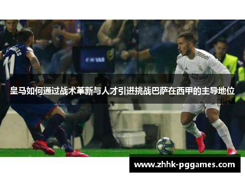 皇马如何通过战术革新与人才引进挑战巴萨在西甲的主导地位 皇马如何通过战术革新与人才引进挑战巴萨在西甲的主导地位