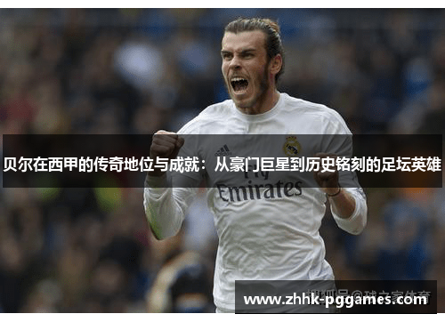 贝尔在西甲的传奇地位与成就:从豪门巨星到历史铭刻的足坛英雄 贝尔在西甲的传奇地位与成就:从豪门巨星到历史铭刻的足坛英雄