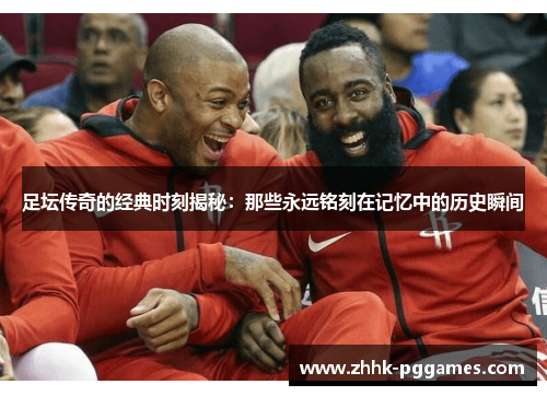 足坛传奇的经典时刻揭秘:那些永远铭刻在记忆中的历史瞬间 足坛传奇的经典时刻揭秘:那些永远铭刻在记忆中的历史瞬间