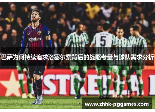 巴萨为何持续追求洛塞尔索背后的战略考量与球队需求分析 巴萨为何持续追求洛塞尔索背后的战略考量与球队需求分析