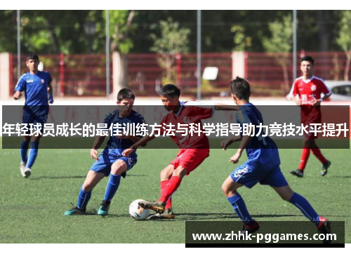 年轻球员成长的最佳训练方法与科学指导助力竞技水平提升 年轻球员成长的最佳训练方法与科学指导助力竞技水平提升