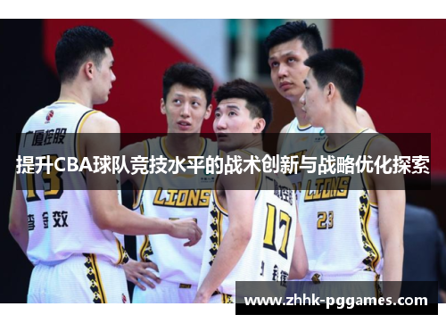 提升CBA球队竞技水平的战术创新与战略优化探索 提升CBA球队竞技水平的战术创新与战略优化探索
