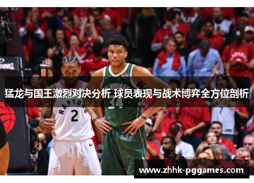 猛龙与国王激烈对决分析 球员表现与战术博弈全方位剖析 猛龙与国王激烈对决分析 球员表现与战术博弈全方位剖析