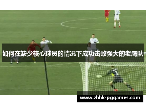 如何在缺少核心球员的情况下成功击败强大的老鹰队 如何在缺少核心球员的情况下成功击败强大的老鹰队