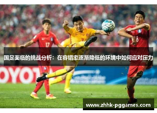 国足面临的挑战分析：在容错率逐渐降低的环境中如何应对压力