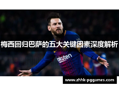 梅西回归巴萨的五大关键因素深度解析 梅西回归巴萨的五大关键因素深度解析