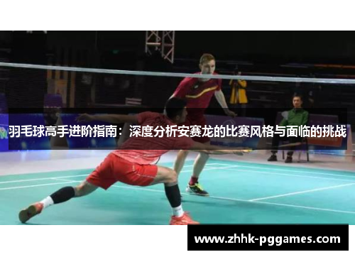 羽毛球高手进阶指南:深度分析安赛龙的比赛风格与面临的挑战 羽毛球高手进阶指南:深度分析安赛龙的比赛风格与面临的挑战