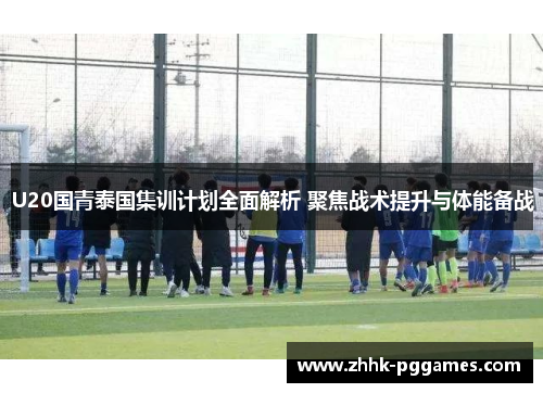 U20国青泰国集训计划全面解析 聚焦战术提升与体能备战 U20国青泰国集训计划全面解析 聚焦战术提升与体能备战